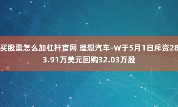 买股票怎么加杠杆官网 理想汽车-W于5月1日斥资283.91万美元回购32.03万股