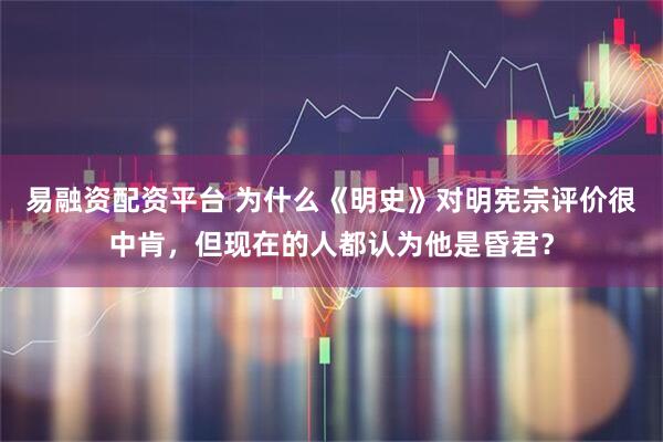 易融资配资平台 为什么《明史》对明宪宗评价很中肯，但现在的人都认为他是昏君？