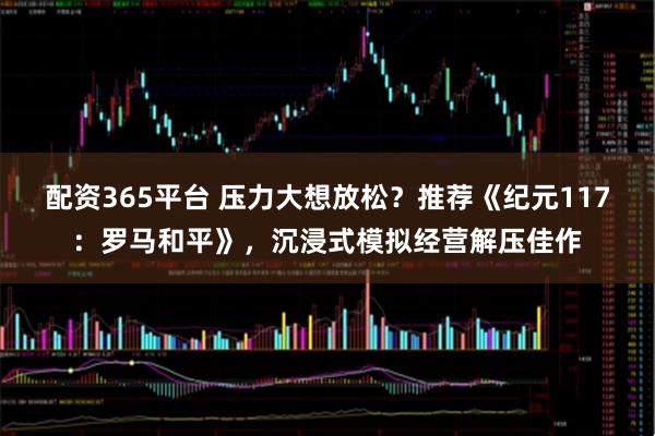 配资365平台 压力大想放松？推荐《纪元117：罗马和平》，沉浸式模拟经营解压佳作